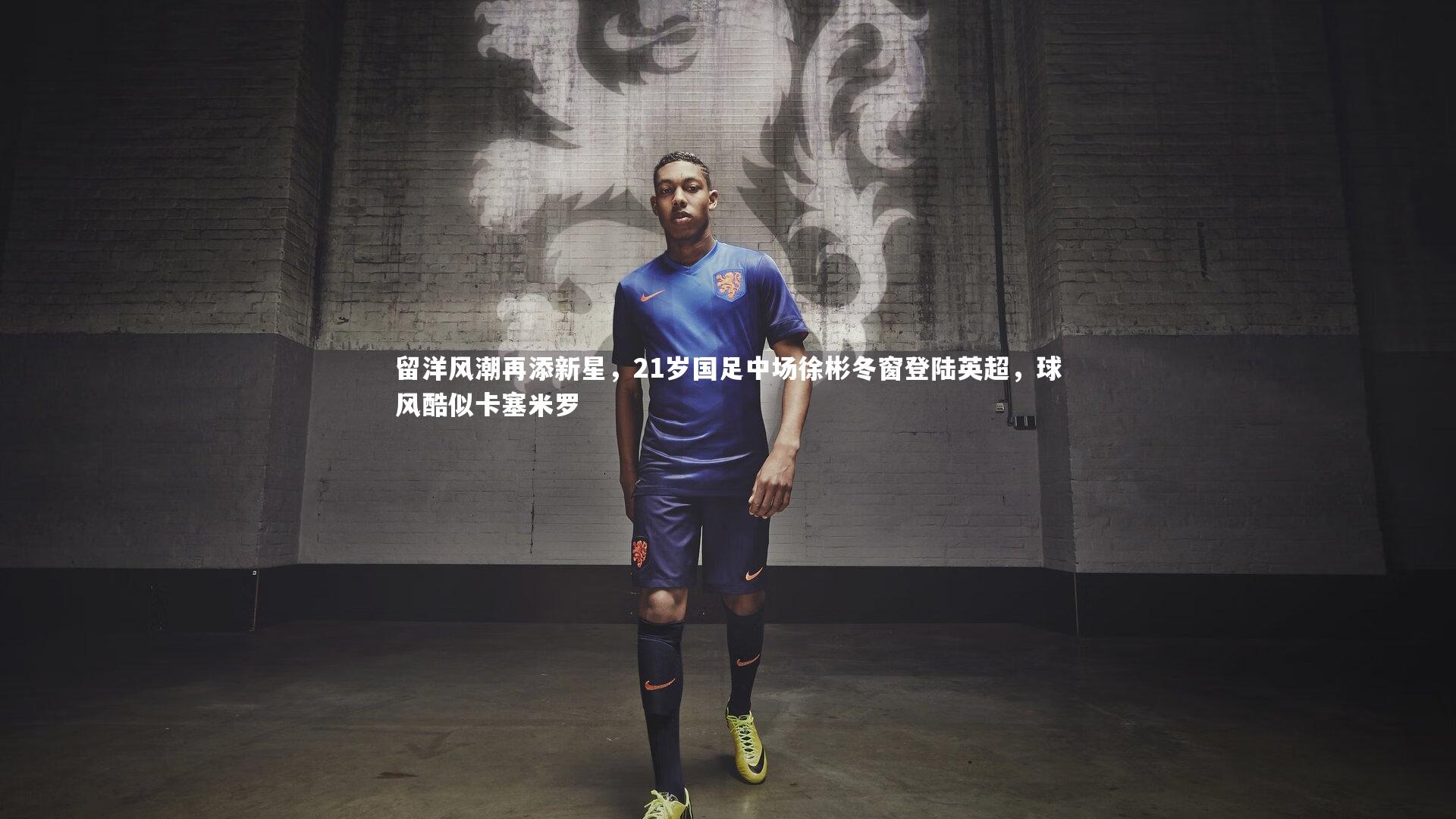 留洋风潮再添新星，21岁国足中场徐彬冬窗登陆英超，球风酷似卡塞米罗
