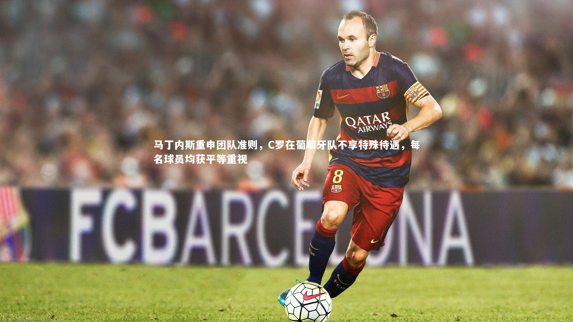马丁内斯重申团队准则，C罗在葡萄牙队不享特殊待遇，每名球员均获平等重视